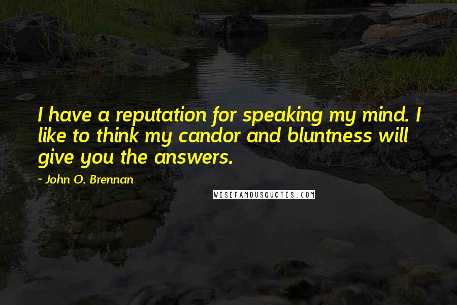 John O. Brennan Quotes: I have a reputation for speaking my mind. I like to think my candor and bluntness will give you the answers.