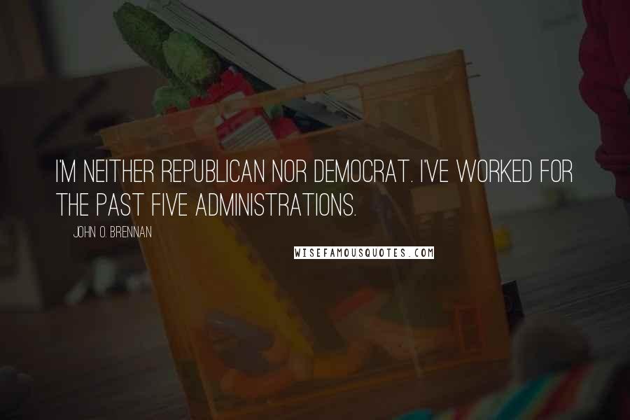 John O. Brennan Quotes: I'm neither Republican nor Democrat. I've worked for the past five administrations.