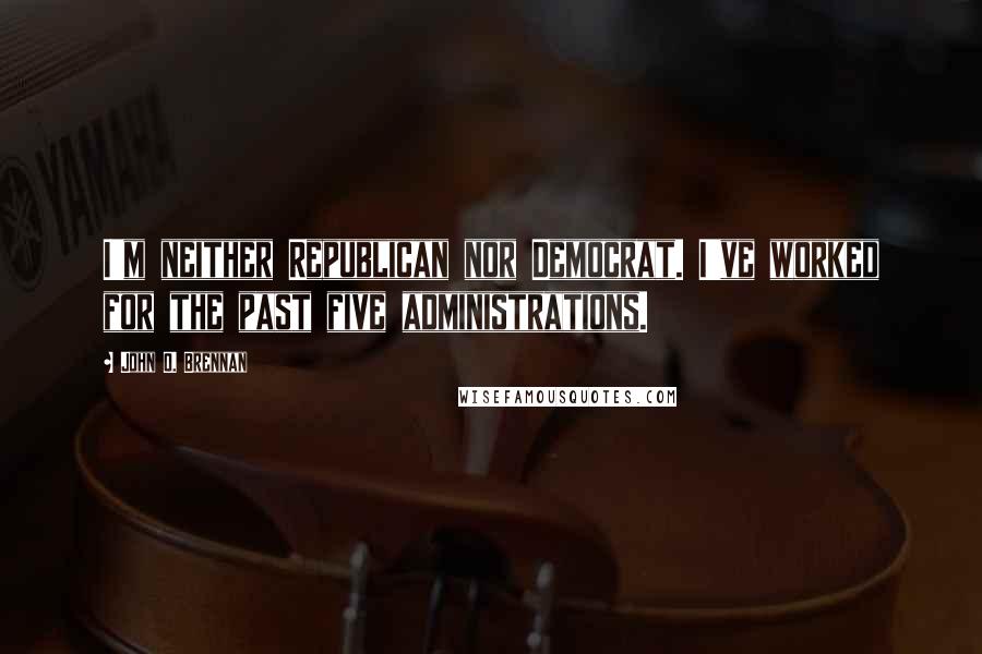 John O. Brennan Quotes: I'm neither Republican nor Democrat. I've worked for the past five administrations.