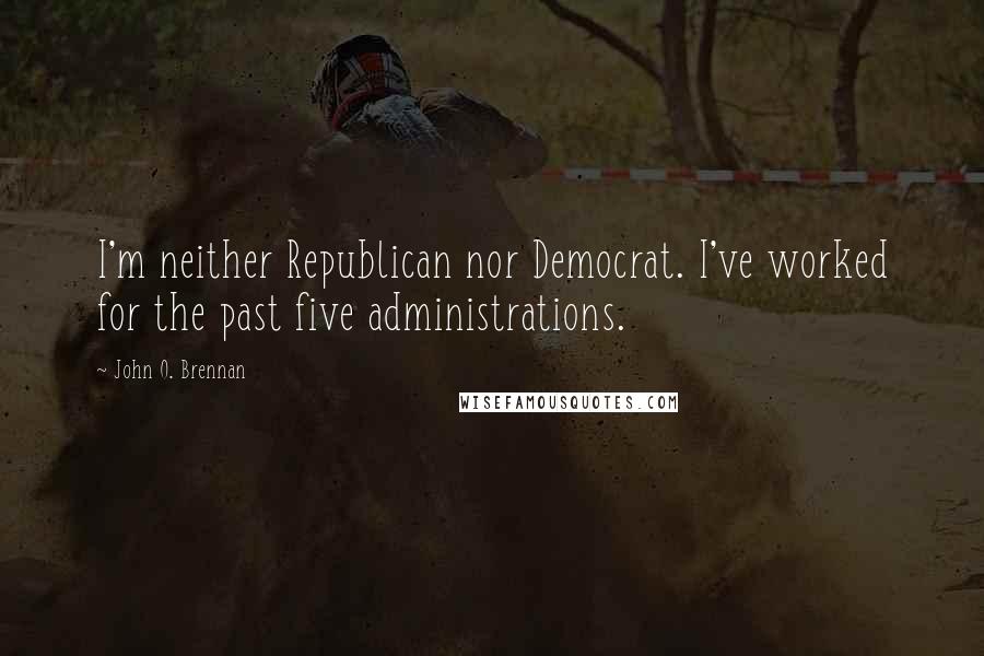 John O. Brennan Quotes: I'm neither Republican nor Democrat. I've worked for the past five administrations.