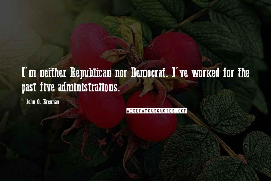 John O. Brennan Quotes: I'm neither Republican nor Democrat. I've worked for the past five administrations.