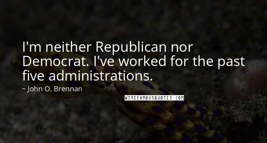 John O. Brennan Quotes: I'm neither Republican nor Democrat. I've worked for the past five administrations.