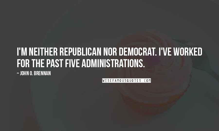 John O. Brennan Quotes: I'm neither Republican nor Democrat. I've worked for the past five administrations.