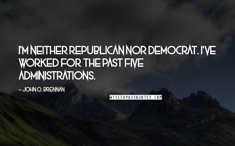 John O. Brennan Quotes: I'm neither Republican nor Democrat. I've worked for the past five administrations.