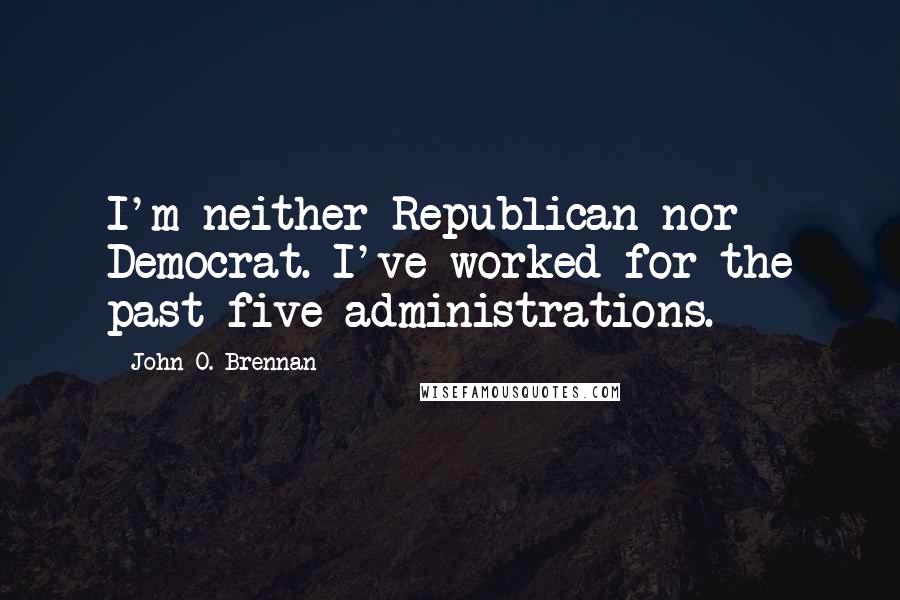 John O. Brennan Quotes: I'm neither Republican nor Democrat. I've worked for the past five administrations.