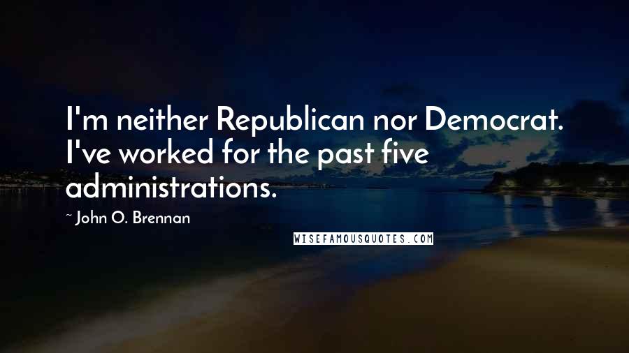 John O. Brennan Quotes: I'm neither Republican nor Democrat. I've worked for the past five administrations.