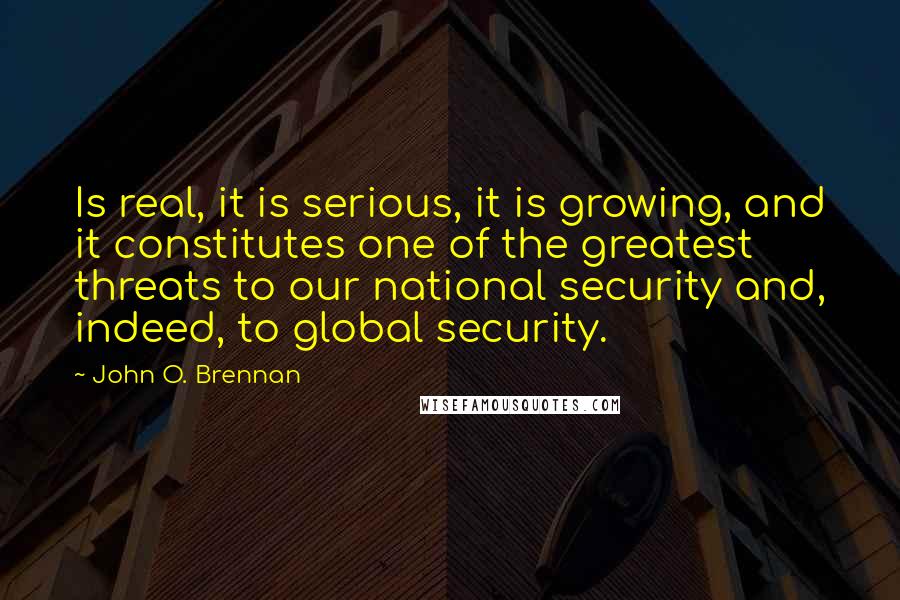 John O. Brennan Quotes: Is real, it is serious, it is growing, and it constitutes one of the greatest threats to our national security and, indeed, to global security.