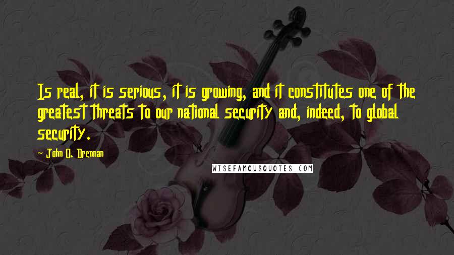 John O. Brennan Quotes: Is real, it is serious, it is growing, and it constitutes one of the greatest threats to our national security and, indeed, to global security.