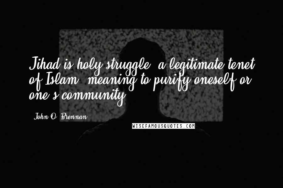 John O. Brennan Quotes: Jihad is holy struggle, a legitimate tenet of Islam, meaning to purify oneself or one's community.