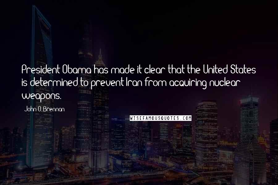 John O. Brennan Quotes: President Obama has made it clear that the United States is determined to prevent Iran from acquiring nuclear weapons.