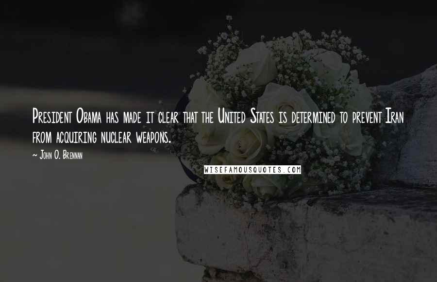 John O. Brennan Quotes: President Obama has made it clear that the United States is determined to prevent Iran from acquiring nuclear weapons.