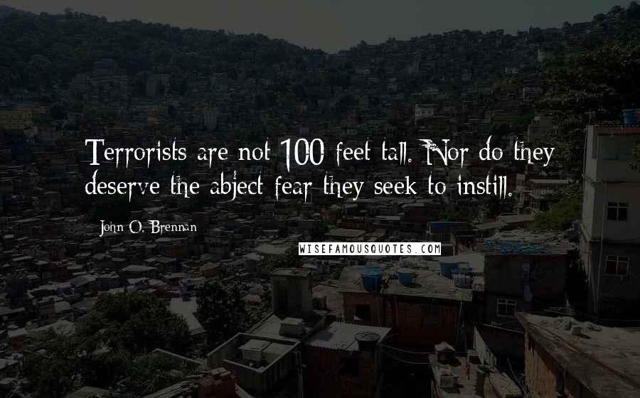 John O. Brennan Quotes: Terrorists are not 100 feet tall. Nor do they deserve the abject fear they seek to instill.