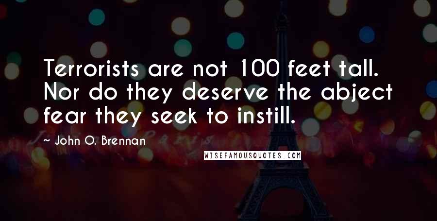 John O. Brennan Quotes: Terrorists are not 100 feet tall. Nor do they deserve the abject fear they seek to instill.