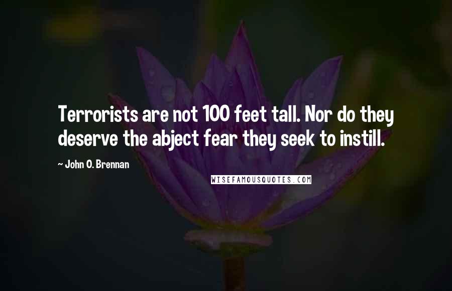 John O. Brennan Quotes: Terrorists are not 100 feet tall. Nor do they deserve the abject fear they seek to instill.