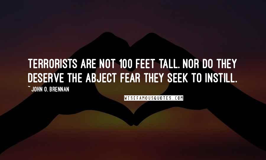 John O. Brennan Quotes: Terrorists are not 100 feet tall. Nor do they deserve the abject fear they seek to instill.