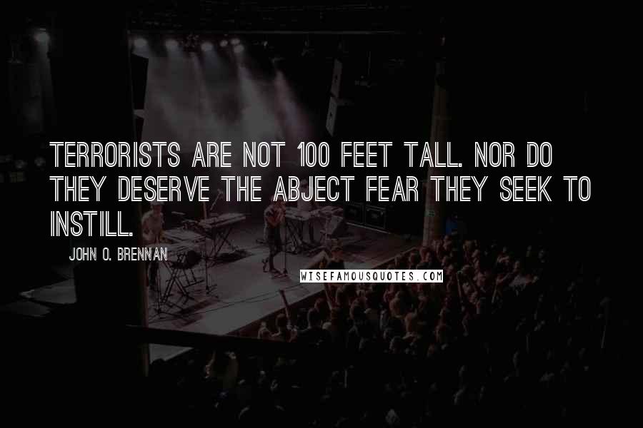 John O. Brennan Quotes: Terrorists are not 100 feet tall. Nor do they deserve the abject fear they seek to instill.