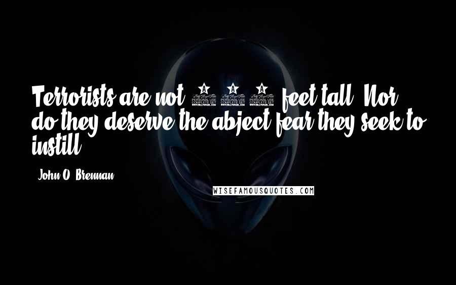 John O. Brennan Quotes: Terrorists are not 100 feet tall. Nor do they deserve the abject fear they seek to instill.