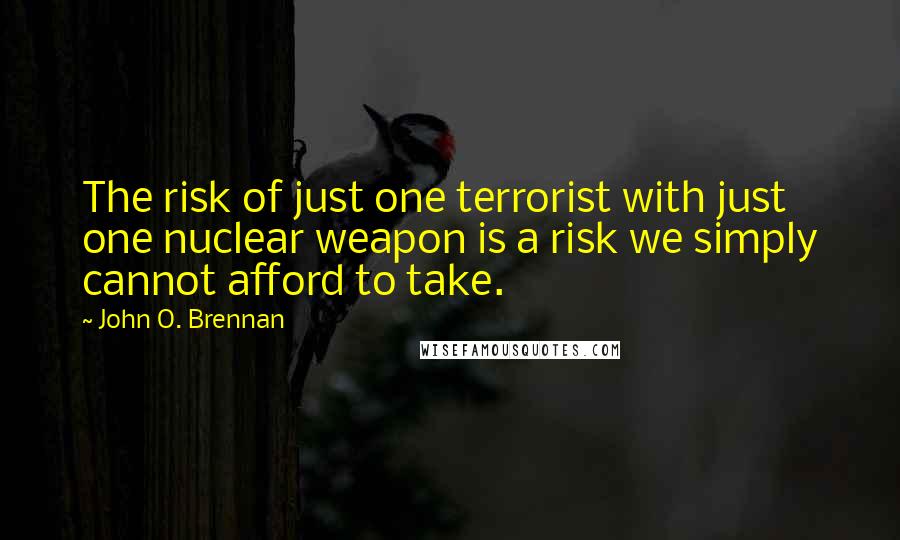 John O. Brennan Quotes: The risk of just one terrorist with just one nuclear weapon is a risk we simply cannot afford to take.