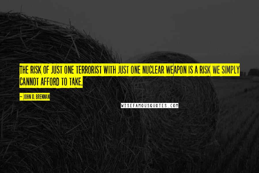 John O. Brennan Quotes: The risk of just one terrorist with just one nuclear weapon is a risk we simply cannot afford to take.