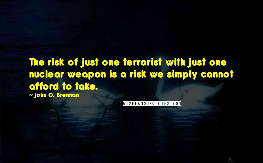 John O. Brennan Quotes: The risk of just one terrorist with just one nuclear weapon is a risk we simply cannot afford to take.