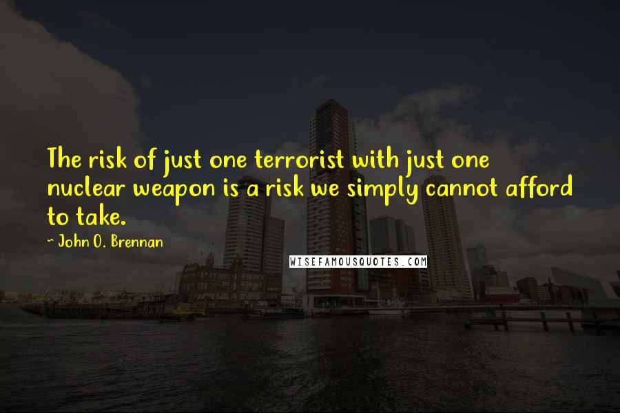 John O. Brennan Quotes: The risk of just one terrorist with just one nuclear weapon is a risk we simply cannot afford to take.