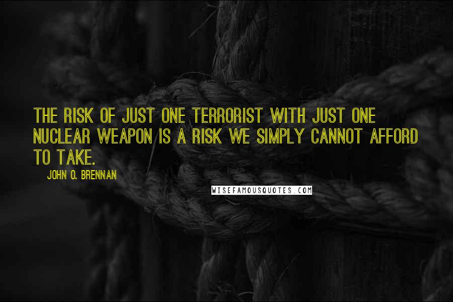 John O. Brennan Quotes: The risk of just one terrorist with just one nuclear weapon is a risk we simply cannot afford to take.