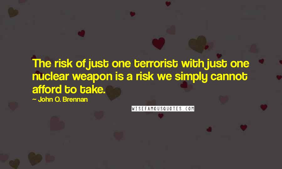 John O. Brennan Quotes: The risk of just one terrorist with just one nuclear weapon is a risk we simply cannot afford to take.