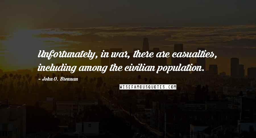 John O. Brennan Quotes: Unfortunately, in war, there are casualties, including among the civilian population.