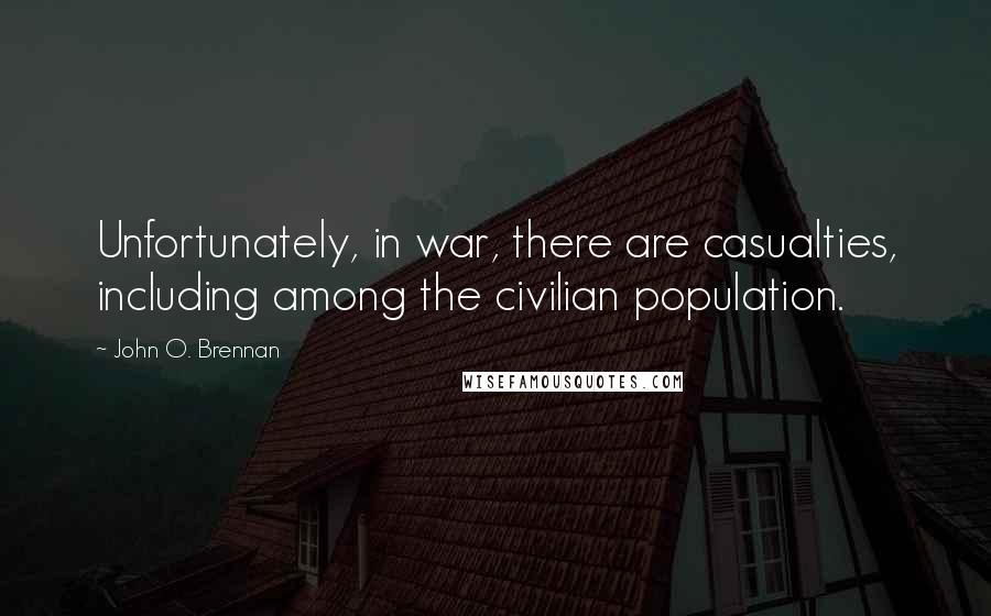 John O. Brennan Quotes: Unfortunately, in war, there are casualties, including among the civilian population.