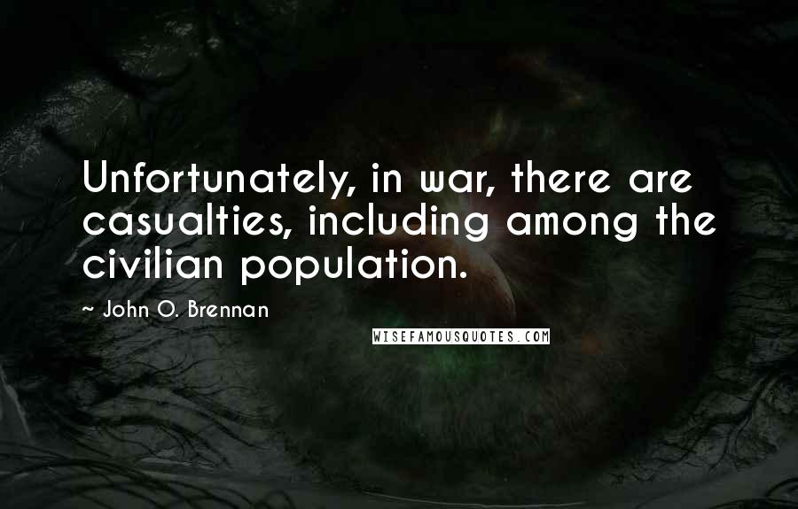 John O. Brennan Quotes: Unfortunately, in war, there are casualties, including among the civilian population.