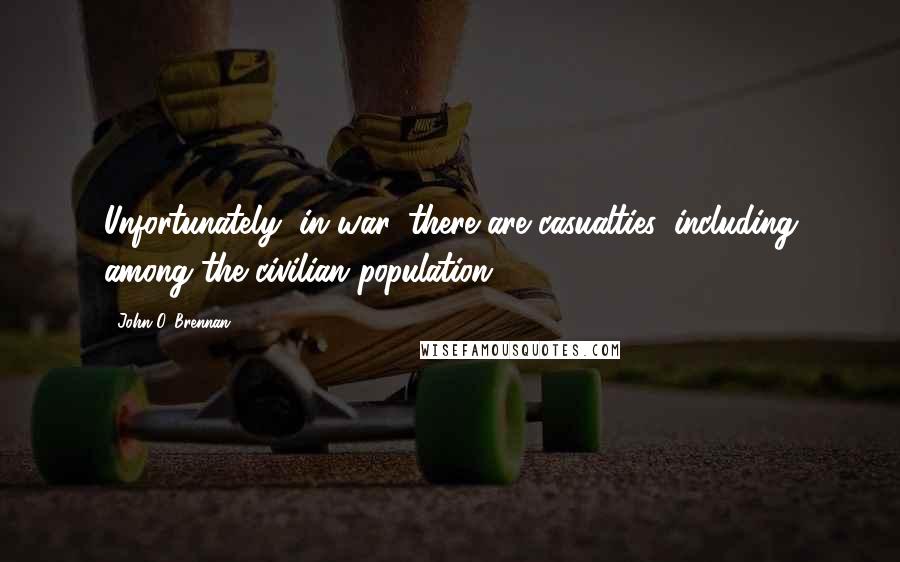 John O. Brennan Quotes: Unfortunately, in war, there are casualties, including among the civilian population.