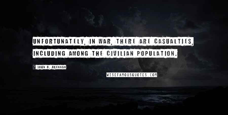 John O. Brennan Quotes: Unfortunately, in war, there are casualties, including among the civilian population.
