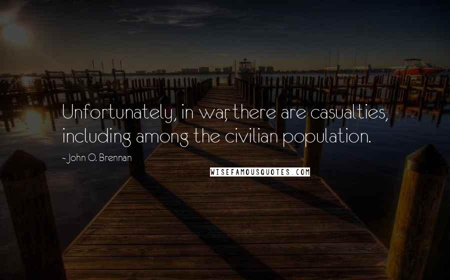 John O. Brennan Quotes: Unfortunately, in war, there are casualties, including among the civilian population.