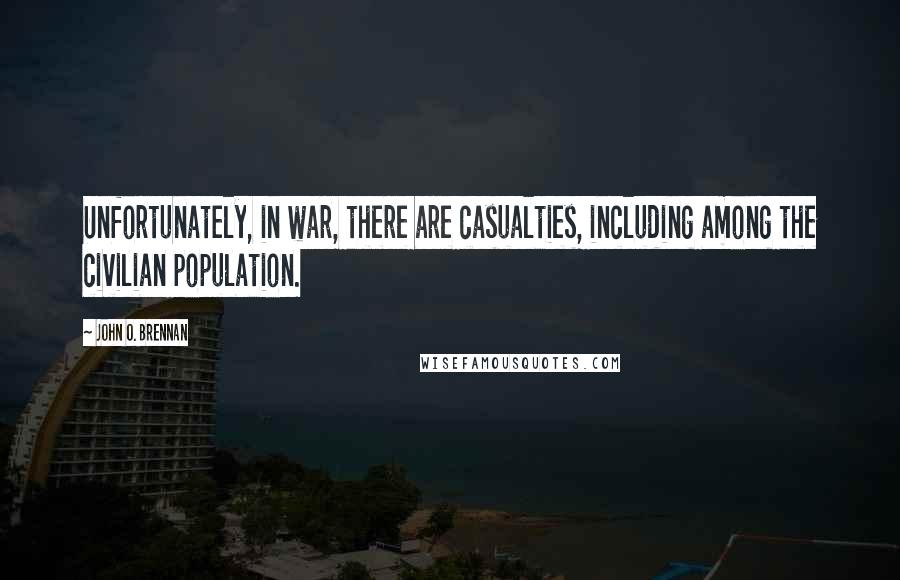 John O. Brennan Quotes: Unfortunately, in war, there are casualties, including among the civilian population.