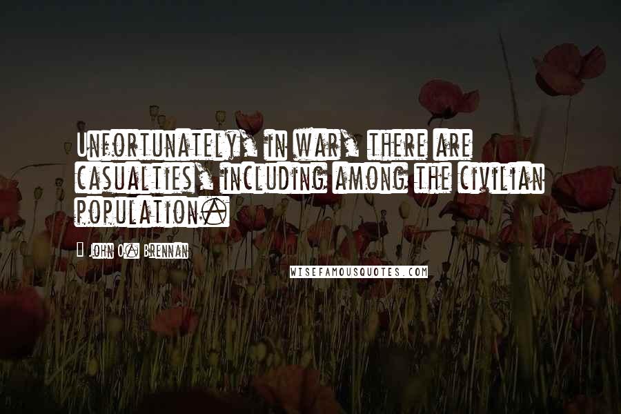 John O. Brennan Quotes: Unfortunately, in war, there are casualties, including among the civilian population.