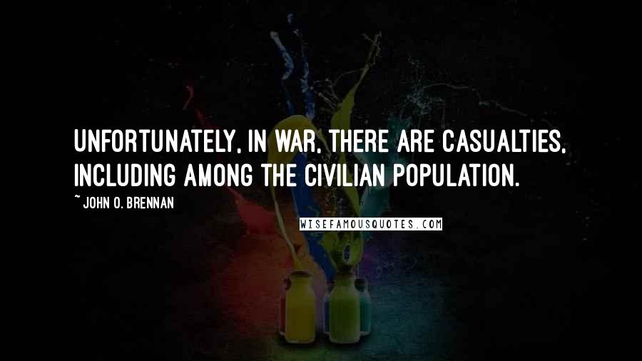 John O. Brennan Quotes: Unfortunately, in war, there are casualties, including among the civilian population.