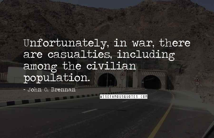 John O. Brennan Quotes: Unfortunately, in war, there are casualties, including among the civilian population.