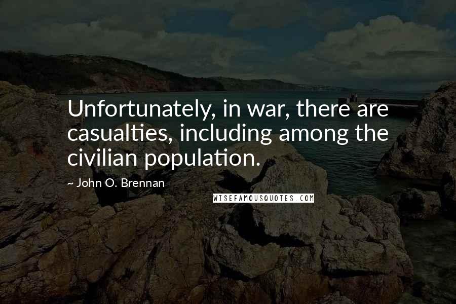 John O. Brennan Quotes: Unfortunately, in war, there are casualties, including among the civilian population.