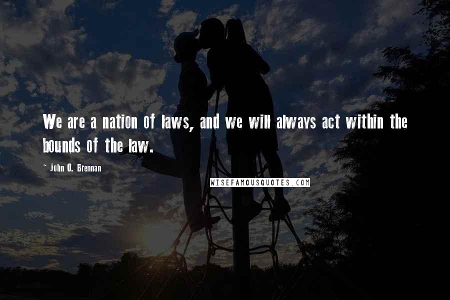 John O. Brennan Quotes: We are a nation of laws, and we will always act within the bounds of the law.