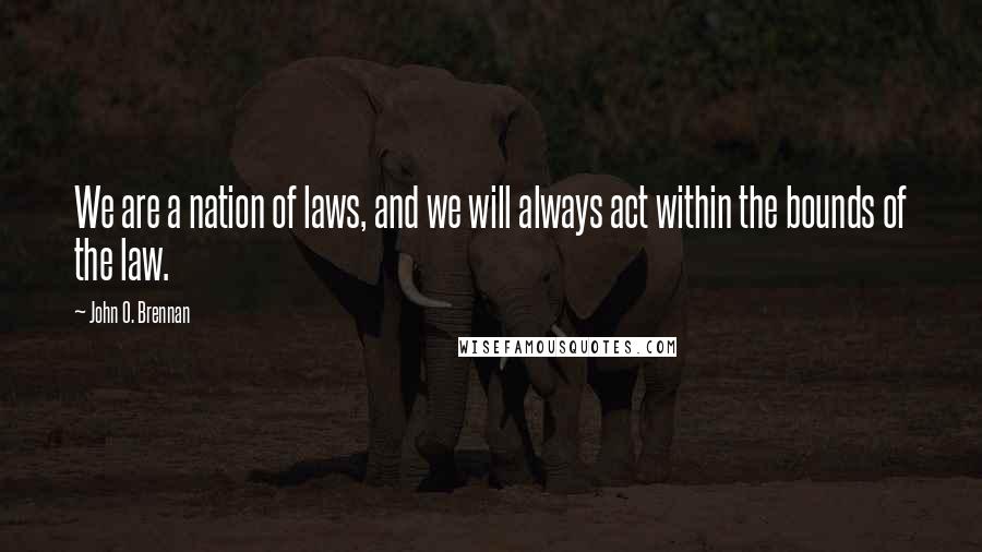 John O. Brennan Quotes: We are a nation of laws, and we will always act within the bounds of the law.