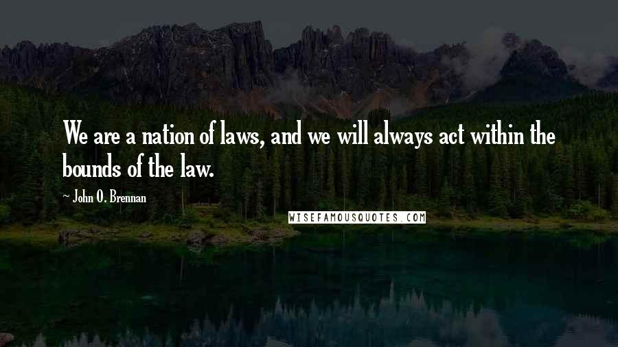 John O. Brennan Quotes: We are a nation of laws, and we will always act within the bounds of the law.