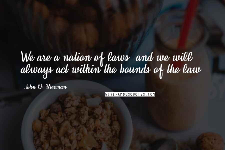 John O. Brennan Quotes: We are a nation of laws, and we will always act within the bounds of the law.