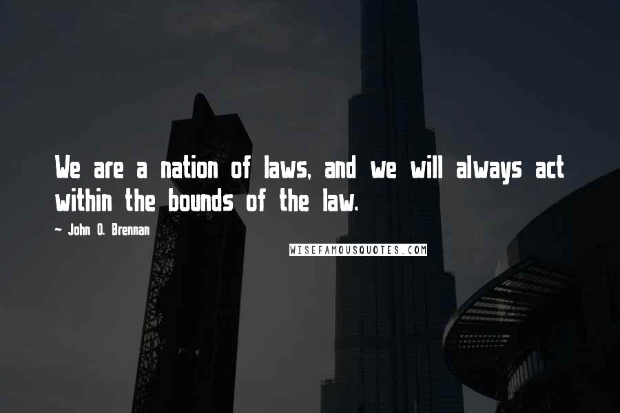 John O. Brennan Quotes: We are a nation of laws, and we will always act within the bounds of the law.