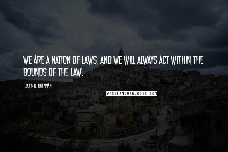 John O. Brennan Quotes: We are a nation of laws, and we will always act within the bounds of the law.