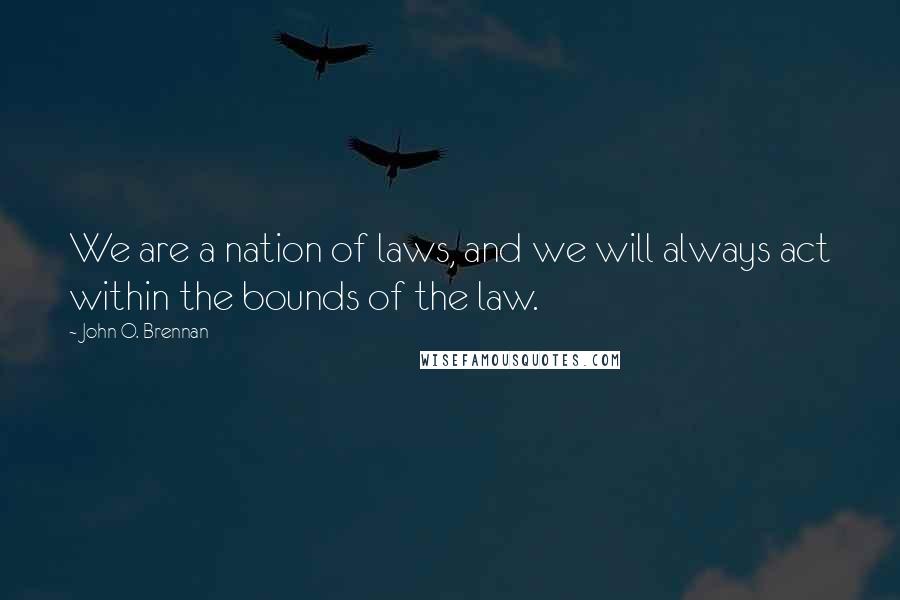 John O. Brennan Quotes: We are a nation of laws, and we will always act within the bounds of the law.