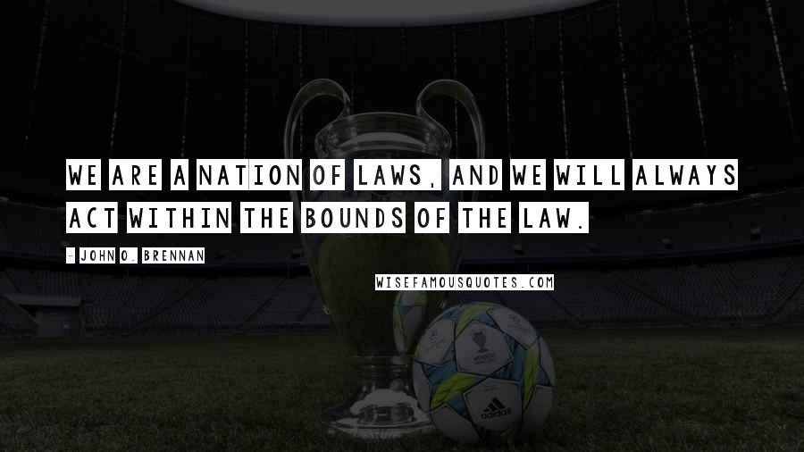 John O. Brennan Quotes: We are a nation of laws, and we will always act within the bounds of the law.