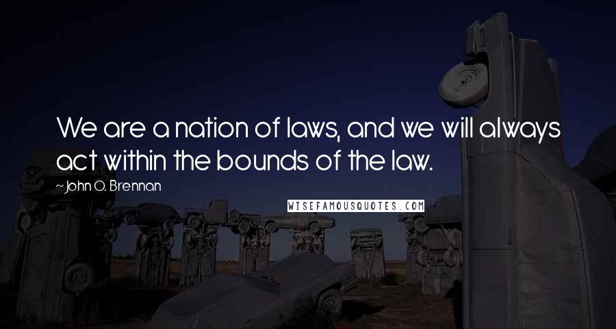 John O. Brennan Quotes: We are a nation of laws, and we will always act within the bounds of the law.