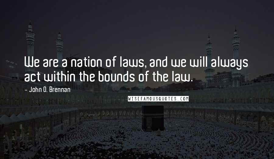 John O. Brennan Quotes: We are a nation of laws, and we will always act within the bounds of the law.