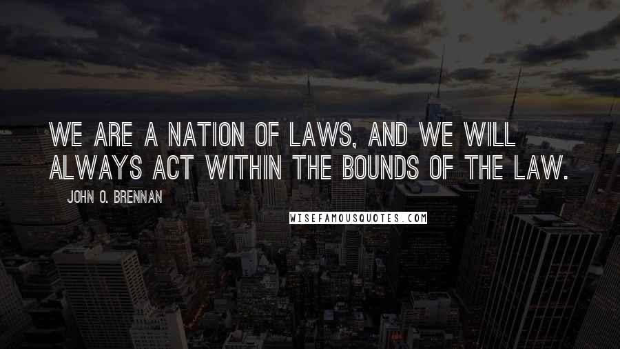 John O. Brennan Quotes: We are a nation of laws, and we will always act within the bounds of the law.