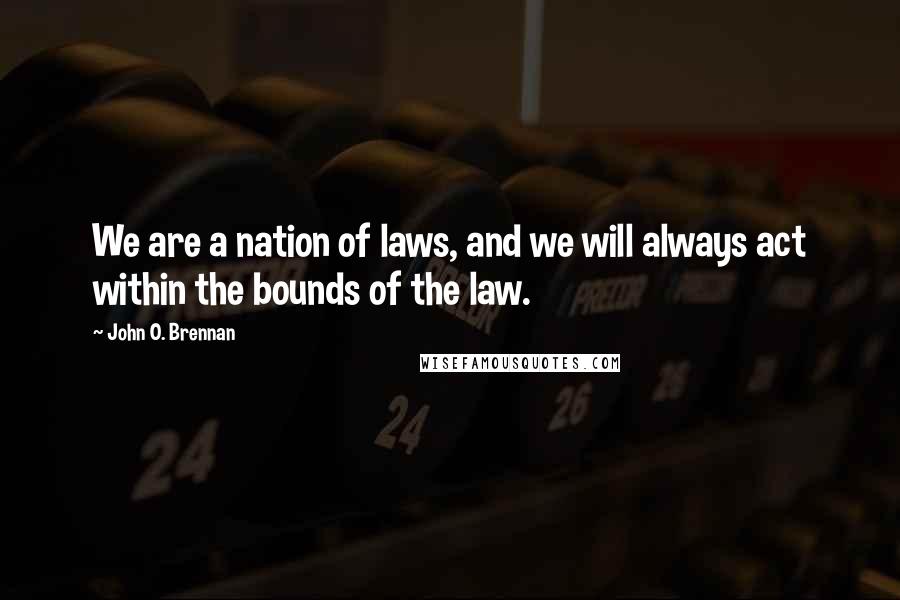 John O. Brennan Quotes: We are a nation of laws, and we will always act within the bounds of the law.